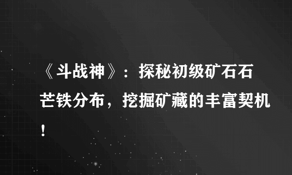 《斗战神》：探秘初级矿石石芒铁分布，挖掘矿藏的丰富契机！