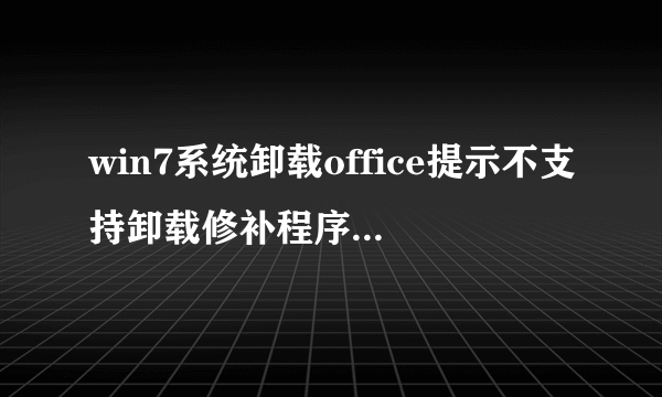 win7系统卸载office提示不支持卸载修补程序包如何解决