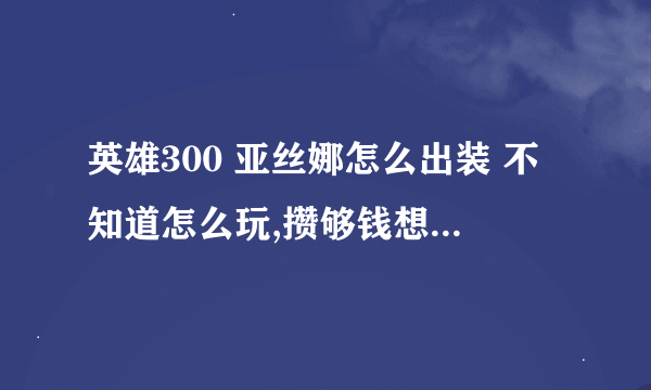 英雄300 亚丝娜怎么出装 不知道怎么玩,攒够钱想过几天买 但不太会用玩了几局都输了 请大神指教！