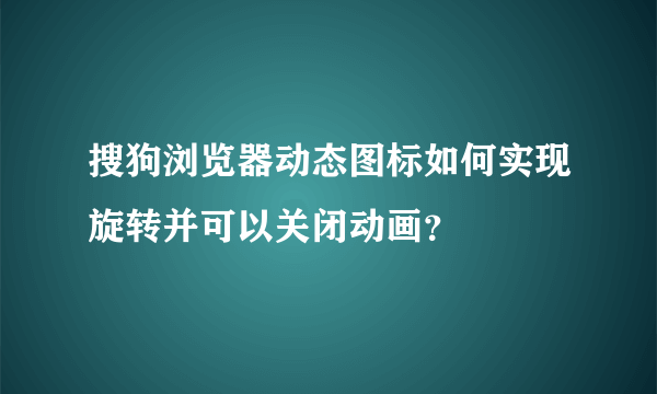 搜狗浏览器动态图标如何实现旋转并可以关闭动画?
