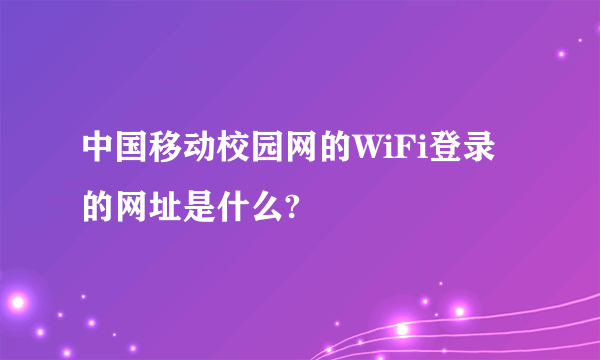 中国移动校园网的WiFi登录的网址是什么?