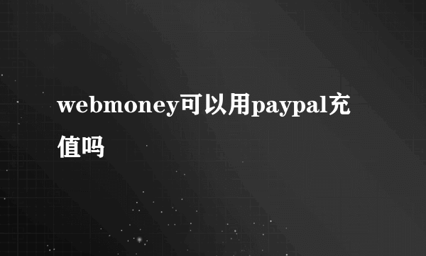 webmoney可以用paypal充值吗