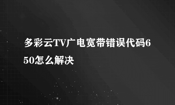 多彩云TV广电宽带错误代码650怎么解决