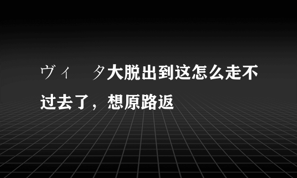 ヴィータ大脱出到这怎么走不过去了,想原路返
