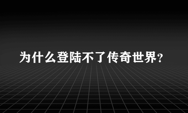 为什么登陆不了传奇世界?