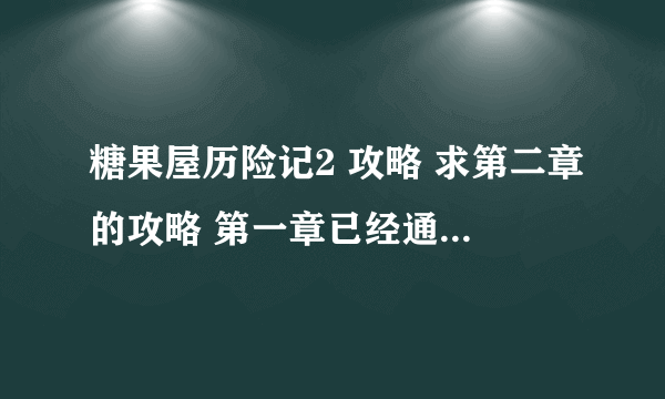 糖果屋历险记2 攻略 求第二章的攻略 第一章已经通关...要第二章的攻略...提示太少...地图太大...完全看不