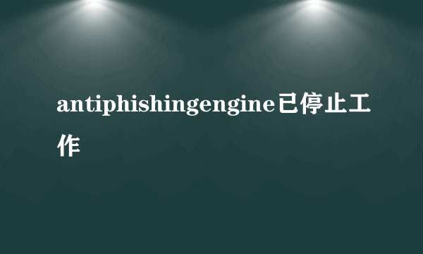 antiphishingengine已停止工作