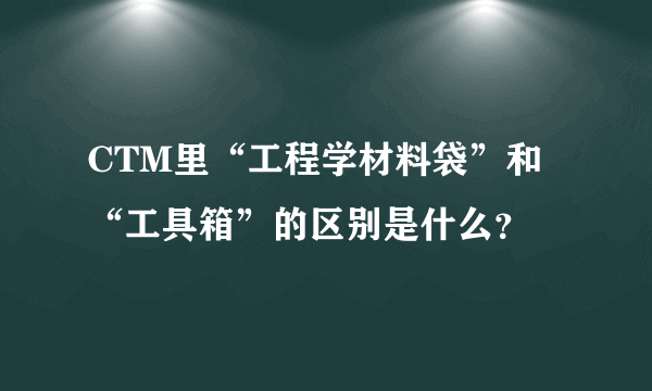 CTM里“工程学材料袋”和“工具箱”的区别是什么？