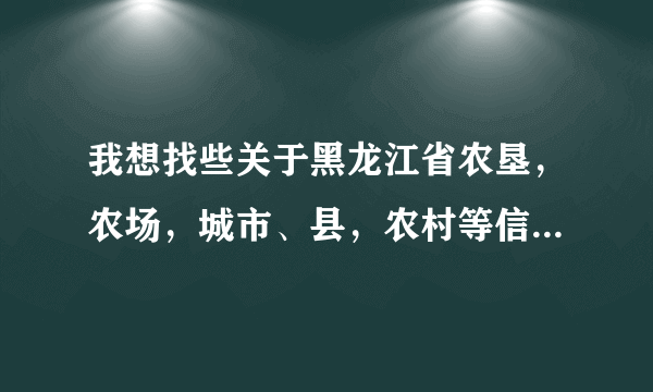 我想找些关于黑龙江省农垦，农场，城市、县，农村等信息的网站不知道哪有啊