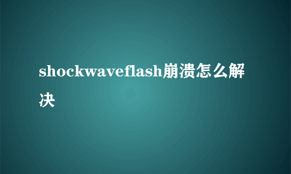 shockwaveflash崩溃怎么解决