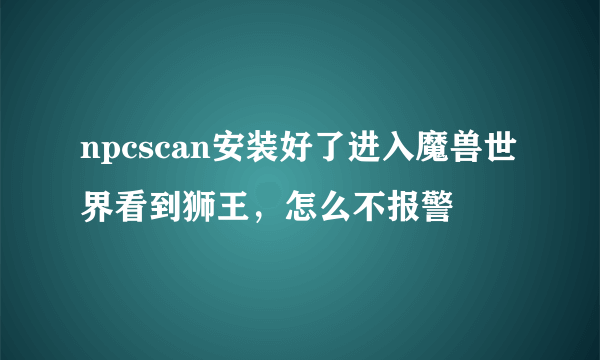 npcscan安装好了进入魔兽世界看到狮王,怎么不报警