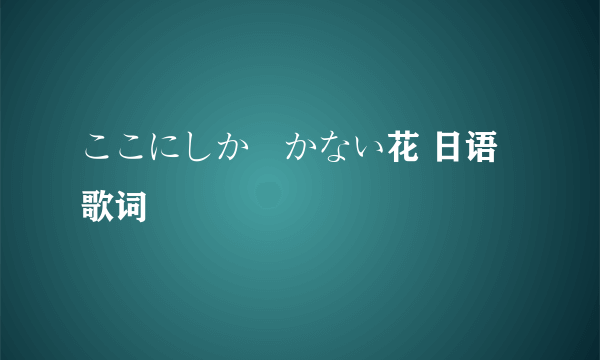 ここにしか咲かない花 日语歌词