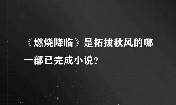 《燃烧降临》是拓拔秋风的哪一部已完成小说?