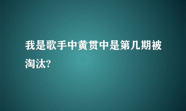我是歌手中黄贯中是第几期被淘汰?