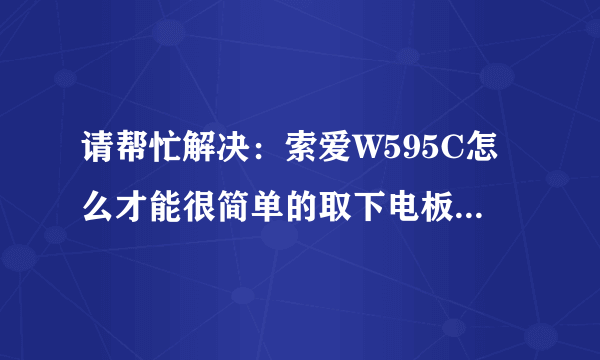 请帮忙解决:索爱W595C怎么才能很简单的取下电板?那个壳子不太好取呀?
