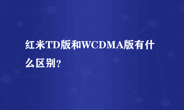红米TD版和WCDMA版有什么区别？