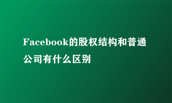 Facebook的股权结构和普通公司有什么区别