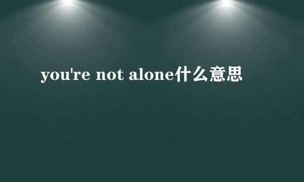 you're not alone什么意思