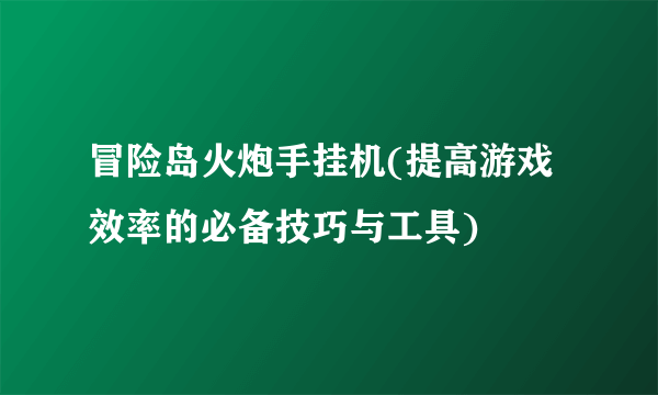 冒险岛火炮手挂机(提高游戏效率的必备技巧与工具)