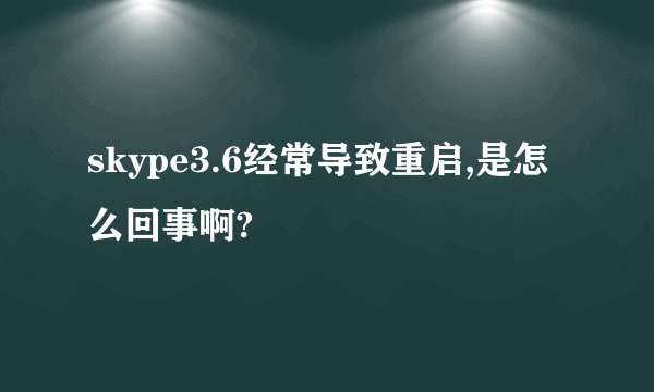 skype3.6经常导致重启,是怎么回事啊?