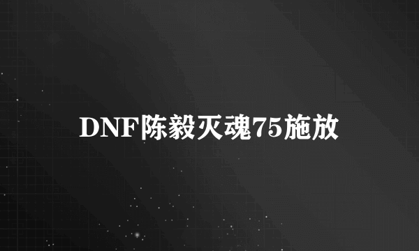 DNF陈毅灭魂75施放