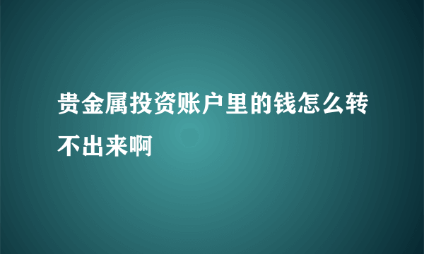 贵金属投资账户里的钱怎么转不出来啊