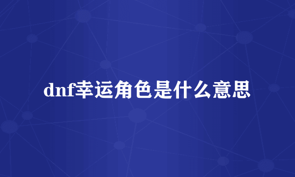 dnf幸运角色是什么意思