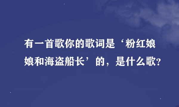 有一首歌你的歌词是‘粉红娘娘和海盗船长’的,是什么歌?