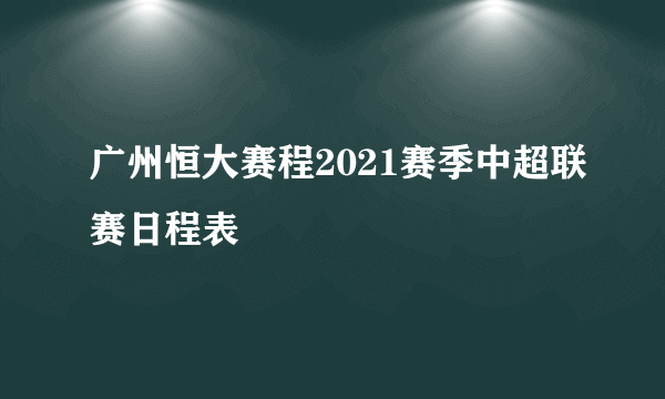 广州恒大赛程2021赛季中超联赛日程表