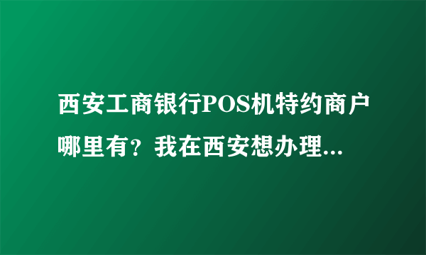 西安工商银行POS机特约商户哪里有？我在西安想办理逸贷刷卡