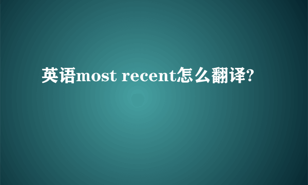 英语most recent怎么翻译?