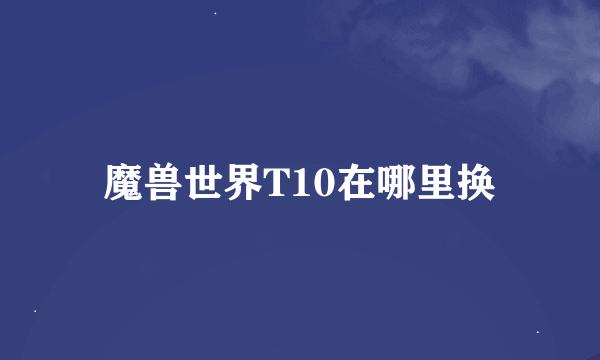 魔兽世界T10在哪里换