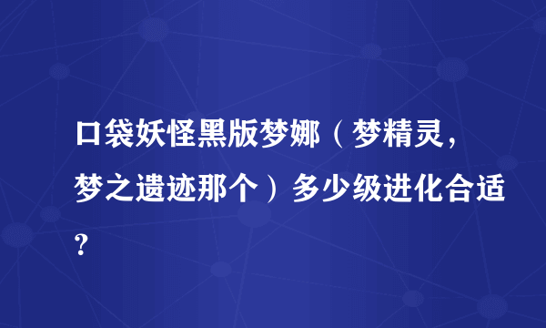 口袋妖怪黑版梦娜(梦精灵,梦之遗迹那个)多少级进化合适?