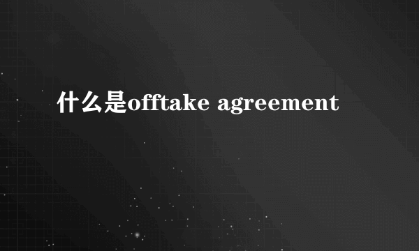 什么是offtake agreement