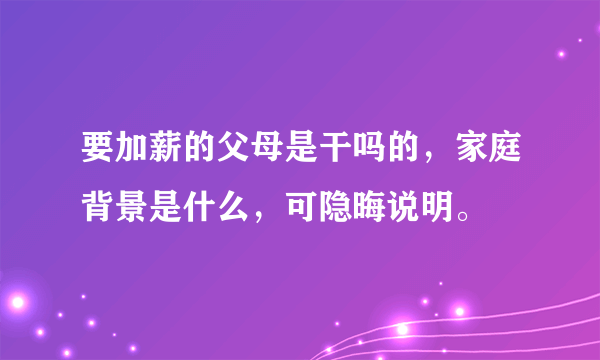 要加薪的父母是干吗的，家庭背景是什么，可隐晦说明。