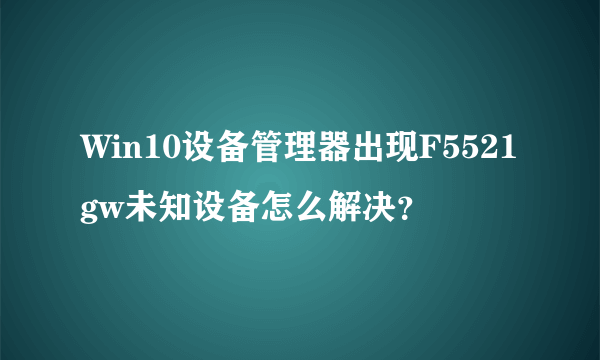 Win10设备管理器出现F5521gw未知设备怎么解决?
