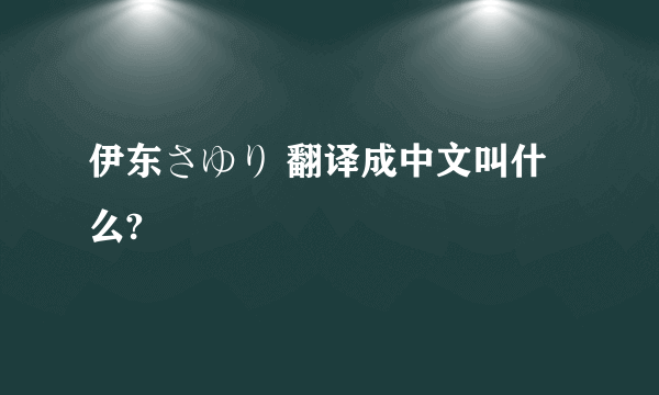 伊东さゆり 翻译成中文叫什么?