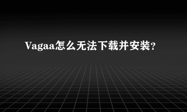 Vagaa怎么无法下载并安装?