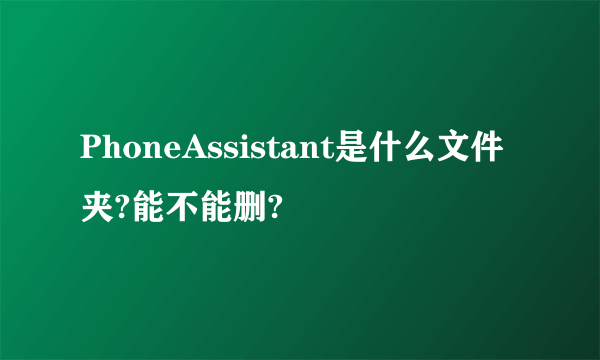 PhoneAssistant是什么文件夹?能不能删?