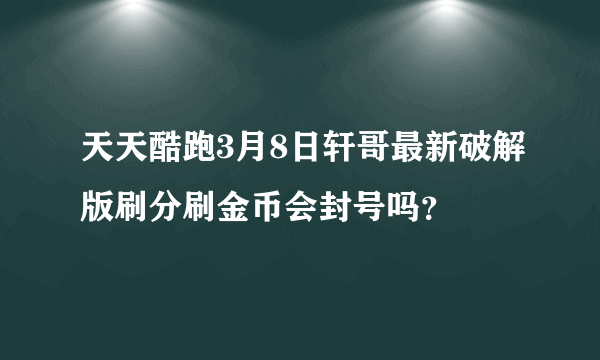 天天酷跑3月8日轩哥最新破解版刷分刷金币会封号吗？