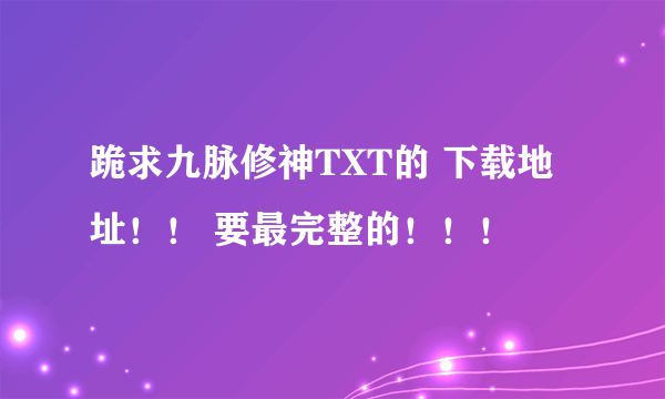 跪求九脉修神TXT的 下载地址！！ 要最完整的！！！