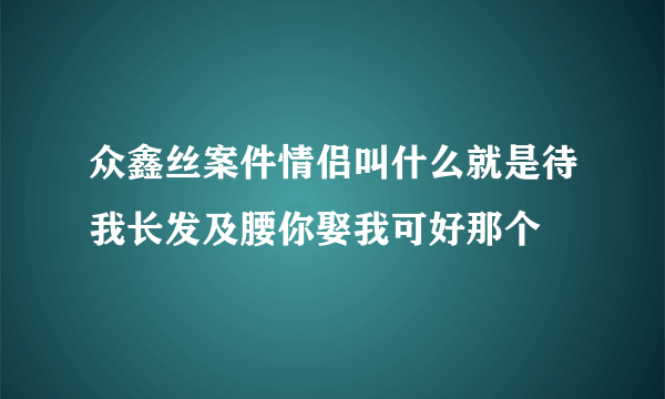 众鑫丝案件情侣叫什么就是待我长发及腰你娶我可好那个