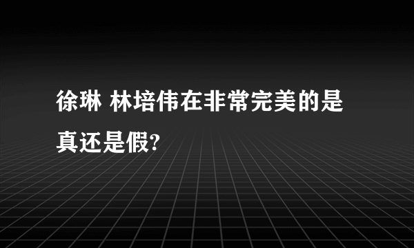徐琳 林培伟在非常完美的是真还是假?