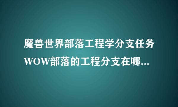 魔兽世界部落工程学分支任务WOW部落的工程分支在哪里接任务