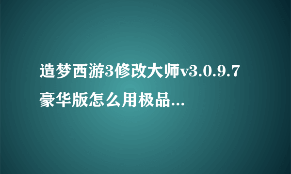 造梦西游3修改大师v3.0.9.7豪华版怎么用极品号源？？