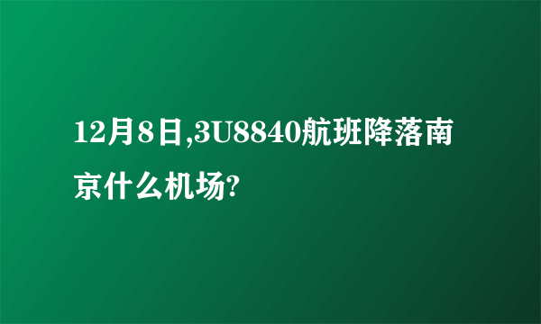 12月8日,3U8840航班降落南京什么机场?