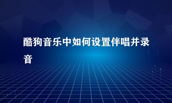 酷狗音乐中如何设置伴唱并录音