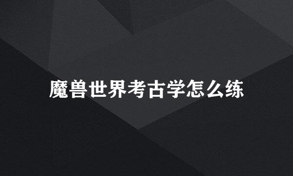 魔兽世界考古学怎么练