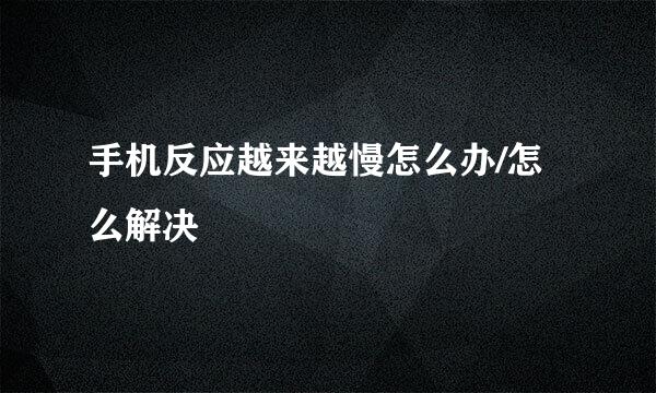 手机反应越来越慢怎么办/怎么解决