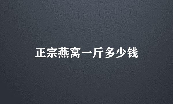 正宗燕窝一斤多少钱